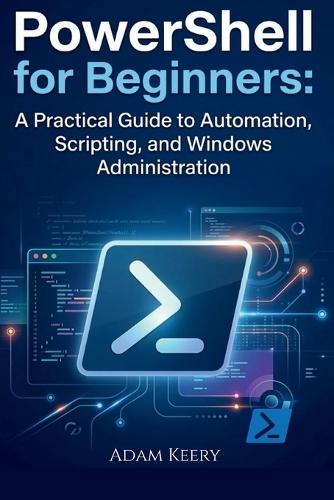 PowerShell for Beginners: A Practical Guide to Automation, Scripting, and Windows Administration