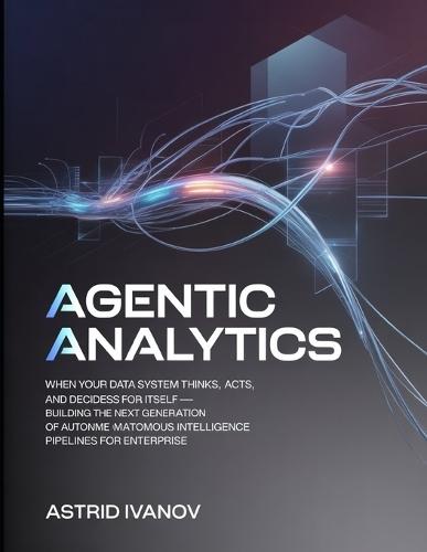 Agentic Analytics: When Your Data System Thinks, Acts, and Decides for Itself - Building the Next Generation of Autonomous Intelligence Pipelines for Enterprise