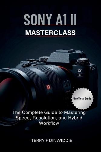 Sony A1 II Masterclass: The Complete Guide to Mastering Speed, Resolution, and Hybrid Workflow