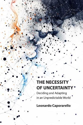 The Necessity of Uncertainty: Deciding and Adapting in an Unpredictable World