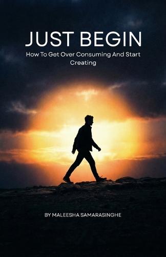 Just Begin: How To Get Over Consuming And Start Creating