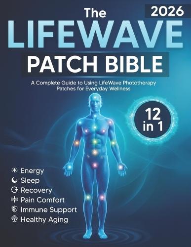 The LifeWave Patch Bible 2026: [12-in-1] A Complete Guide to Using LifeWave Phototherapy Patches for Energy, Sleep, Recovery, Pain Comfort, Immune Support, Healthy Aging, and Everyday Wellness