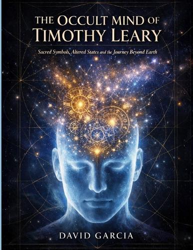 The Occult Mind of Timothy Leary: Sacred Symbols, Altered States and the Journey Beyond Earth
