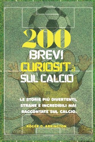 200 brevi curiosità sul calcio: Le storie più divertenti, strane e incredibili mai raccontate sul calcio.