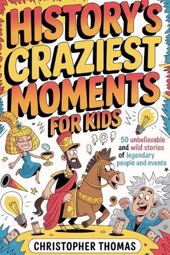 History's Craziest Moments for Kids: 50 Unbelievable and wild Stories of Legendary People and Events