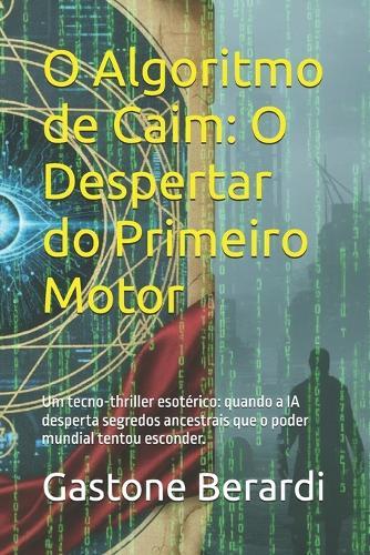 O Algoritmo de Caim: O Despertar do Primeiro Motor: Um tecno-thriller esotérico: quando a IA desperta segredos ancestrais que o poder mundial tentou esconder.