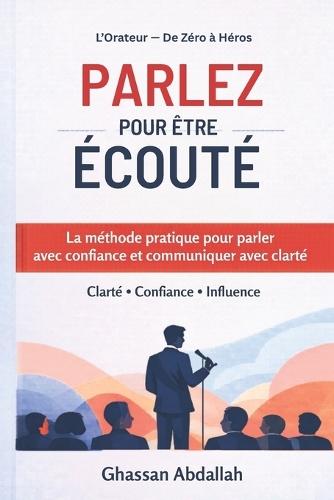 Parlez Pour Être Écouté: Le système pratique pour parler avec confiance et influencer clairement
