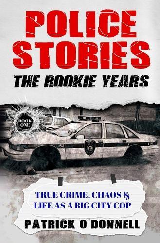 Police Stories: The Rookie Years: True Crime, Chaos & Life as a Big City Cop