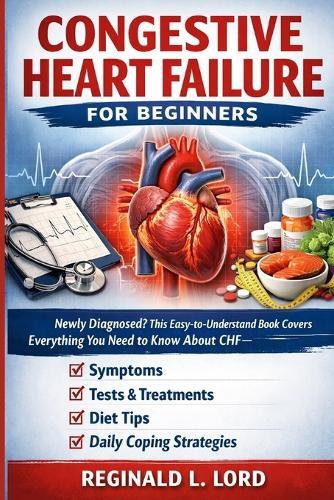 Congestive Heart Failure for Beginners: Newly Diagnosed? This Easy-to-Understand Book Covers Everything You Need to Know About CHF Symptoms, Tests, Treatments, Diet Tips, and Daily Coping Strategies