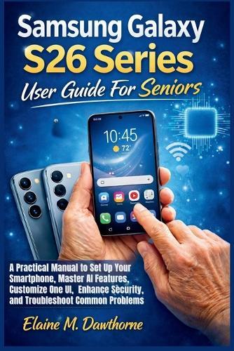 Samsung Galaxy S26 Series User Guide For Seniors: A Practical Manual to Set Up Your Smartphone, Master AI Features, Customize One UI, Enhance Security, and Troubleshoot Common Problems