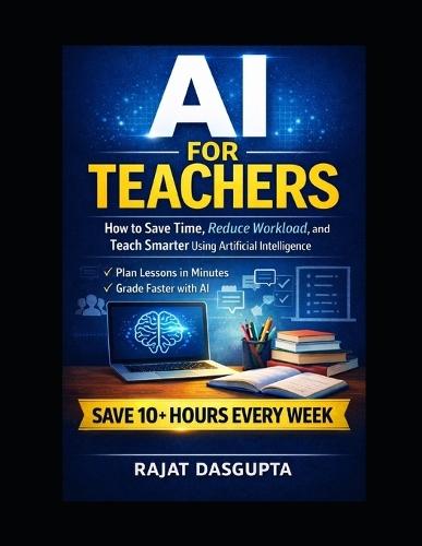 AI for Teachers: Save Time. Reduce Workload. Teach Smarter with AI. A Practical Step-by-Step System for Modern Classrooms Save 10+ Hours Weekly