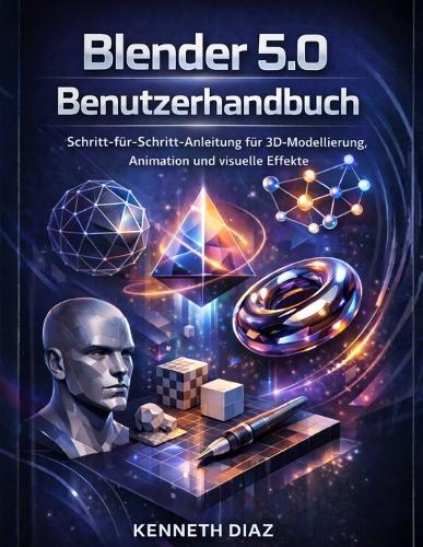 Blender 5.0 Benutzerhandbuch: Schritt-für-Schritt-Anleitung für 3D-Modellierung, Animation und visuelle Effekte