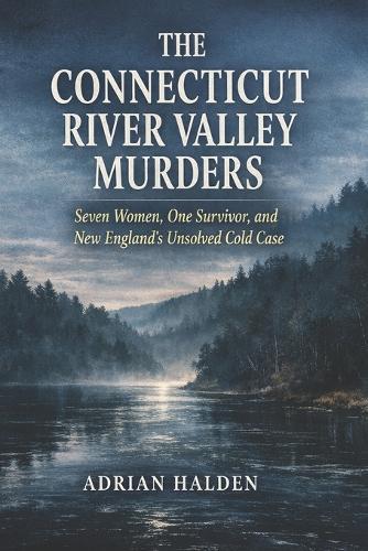The Connecticut River Valley Murders: Seven Women, One Survivor, and New England's Unsolved Cold Case