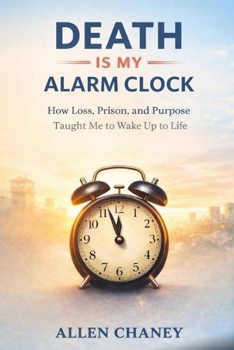 Death Is My Alarm Clock: Lessons on Time, Redemption, and Building a Life That Matters