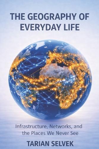 The Geography of Everyday Life: Infrastructure, Networks, and the Places We Never See
