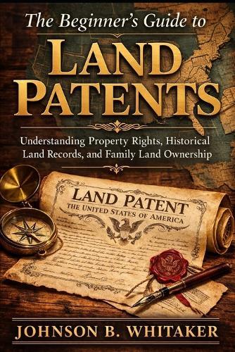 The Beginner's Guide to Land Patents: Understanding Property Rights, Historical Land Records, and Family Land Ownership