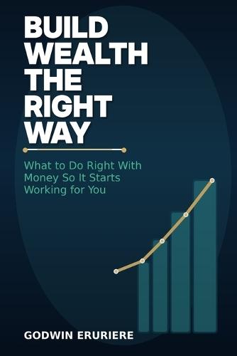 Build Wealth the Right Way: What to Do Right With Money So It Starts Working for You
