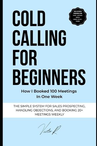 Cold Calling for Beginners: The Simple System to Start Conversations, Handle Objections, and Book 20+ Sales Meetings Every Week