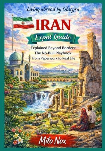 IRAN Expat Guide: Explained Beyond Borders: The No-Bull Playbook from Paperwork to Real Life