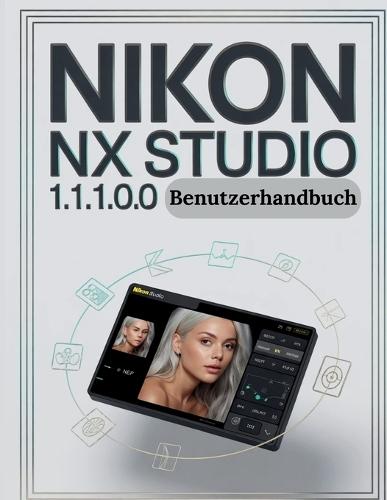 Nikon NX Studio 1.1.1.0.0 Benutzerhandbuch: Die vollständige Schritt-für-Schritt-Anleitung zur Organisation von RAW-Dateien, zur Beherrschung der Farbkorrektur und zum Aufbau eines zuverlässigen