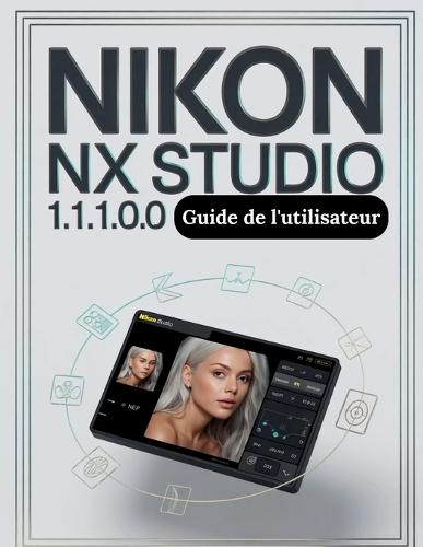 Nikon NX Studio 1.10.0 Guide de l'utilisateur: Le guide complet, étape par étape, pour organiser vos fichiers RAW, maîtriser la couleur et créer un flux de travail de montage fiable