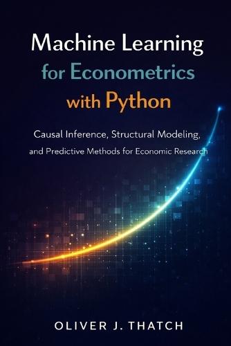 Machine Learning for Econometrics with Python: Causal Inference, Structural Modeling, and Predictive Methods for Economic Research