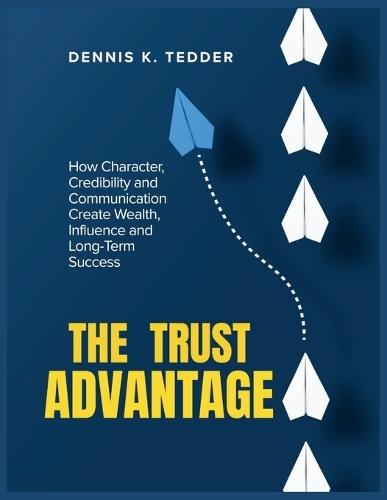 The Trust Advantage: How Character, Credibility and Communication Create Wealth, Influence and Long-term Success