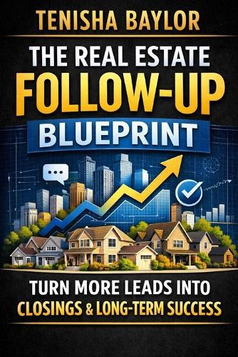 The Real Estate Follow-Up Blueprint: How to Convert More Leads, Stay Consistent, and Turn Conversations Into Closings