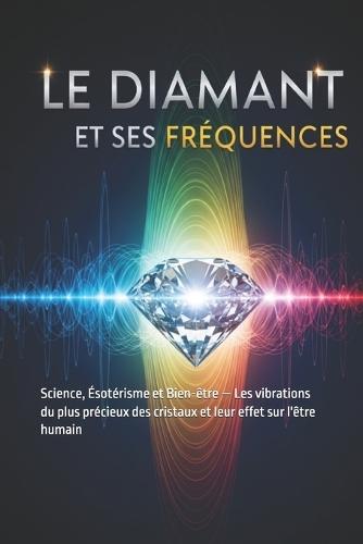 Le Diamant et ses Fréquences: Science, Ésotérisme et Bien-être - Les vibrations du plus précieux des cristaux et leur effet sur l'être humain