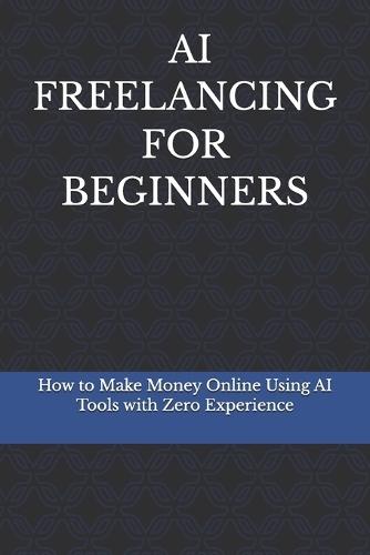 AI Freelancing for Beginners: How to Make Money Online Using AI Tools, Even If You Have No Experience