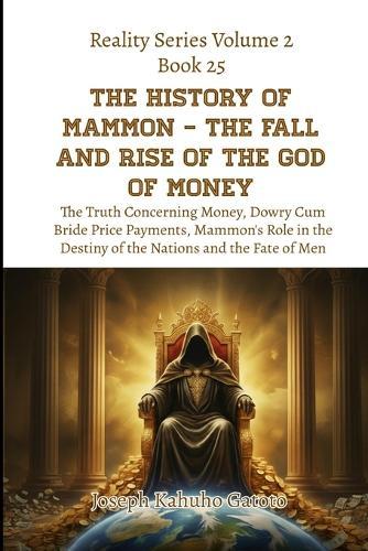 The History of Mammon - The Fall and Rise of the God of Money: The Truth Concerning Money, Dowry Cum Bride Price Payments, Mammon's Role in the Destiny of the Nations and the Fate of Men