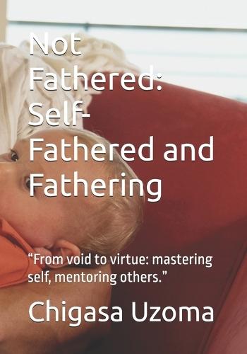 Not Fathered: Self-Fathered and Fathering: ""From void to virtue: mastering self, mentoring others.""