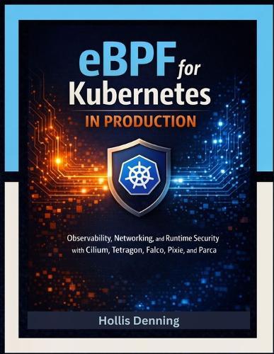 eBPF for Kubernetes in Production: Observability, Networking, and Runtime Security with Cilium, Tetragon, Falco, Pixie, and Parca