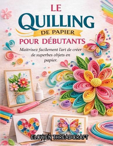 Le Quilling de Papier Pour Débutants: Maîtrisez facilement l'art de créer de superbes objets en papier.