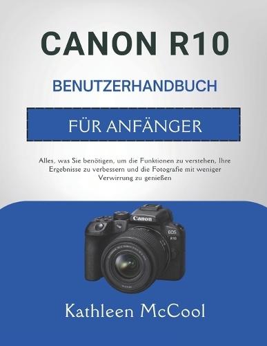 Canon R10 Benutzerhandbuch Für Anfänger: Alles, was Sie benötigen, um die Funktionen zu verstehen, Ihre Ergebnisse zu verbessern und die Fotografie mit weniger Verwirrung zu genießen