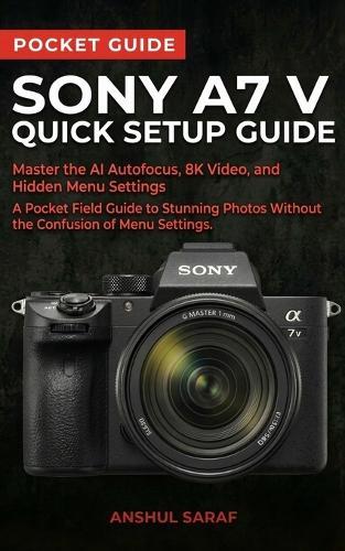 Sony A7 V Quick Setup Guide: Master the AI Autofocus, 8K Video, and Hidden Menu Settings - A Pocket Field Guide to Stunning Photos Without the Confusion (Beginners Guide)