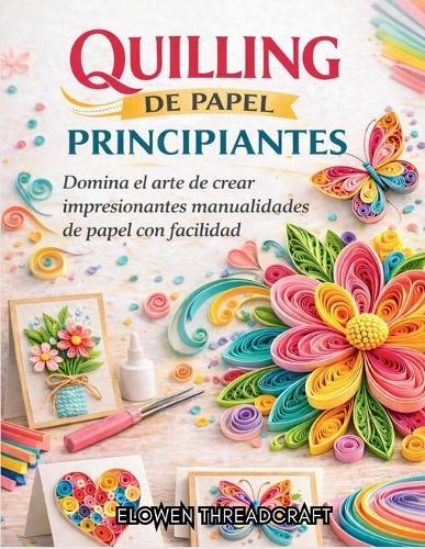 Quilling de Papel Para Principiantes: Domina el arte de crear impresionantes manualidades de papel con facilidad
