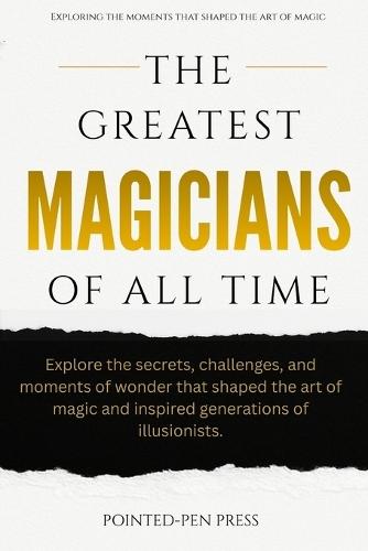 The Greatest Magicians of All Time: Lives, Illusions, and the Art of Wonder
