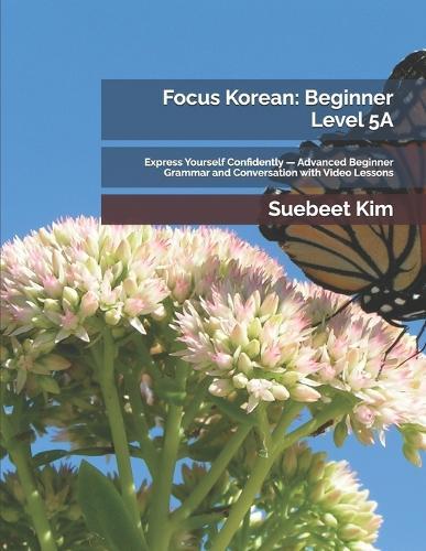 Focus Korean: Beginner Level 5A: Express Yourself Confidently - Advanced Beginner Grammar and Conversation with Video Lessons