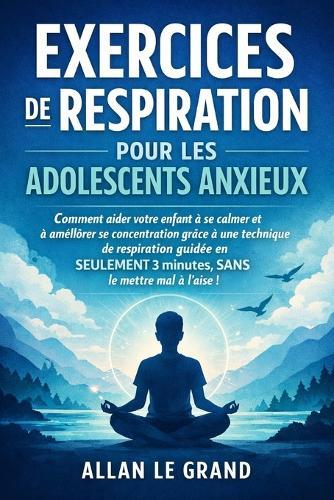 Exercices de Respiration Pour Les Adolescents Anxieux: Comment aider votre enfant à se calmer et à améliorer sa concentration grâce à une technique de respiration guidée en SEULEMENT 3 minutes, SANS l