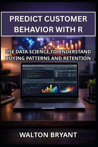 Predict Customer Behavior with R: Use Data Science to Understand Buying Patterns and Retention