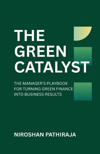 The Green Catalyst: The Manager's Playbook for Turning Green Finance Into Business Results