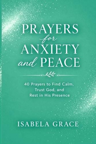 Prayers for Anxiety and Peace: 40 Prayers to Find Calm, Trust God, and Rest in His Presence