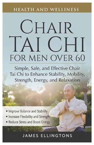 Chair Tai CHI for Men Over 60: Simple, Safe, and Effective Chair Tai Chi to Enhance Stability, Mobility, Strength, Energy, and Relaxation