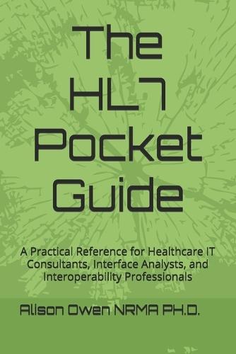 The HL7 Pocket Guide: A Practical Reference for Healthcare IT Consultants, Interface Analysts, and Interoperability Professionals