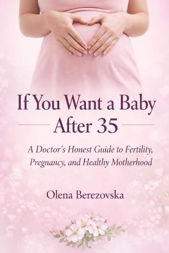 If You Want a Baby After 35: A Doctor's Honest Guide to Fertility, Pregnancy, and Healthy Motherhood
