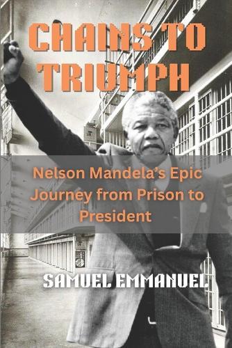 Chains to Triumph: Nelson Mandela's Epic Journey from Prison to President