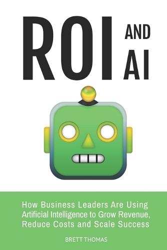 ROI and AI: How Business Leaders Are Using Artificial Intelligence to Grow Revenue, Reduce Costs and Scale Success