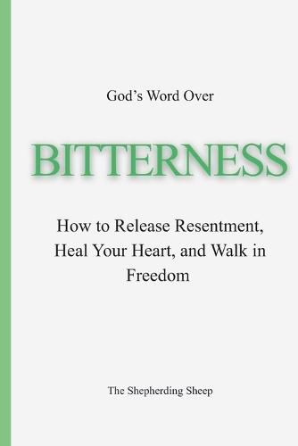 God's Word Over Bitterness: How to Release Resentment, Heal Your Heart, and Walk in Freedom