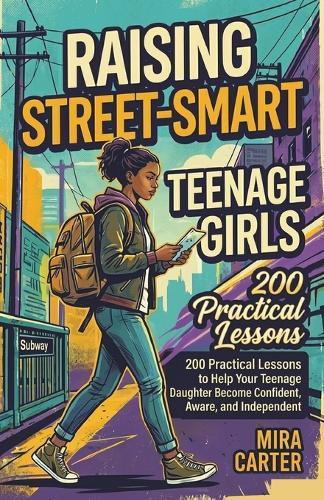 Raising Street-Smart Teenage Girls: 200 Practical Lessons to Help Your Teenage Daughter Become Confident, Aware, and Independent